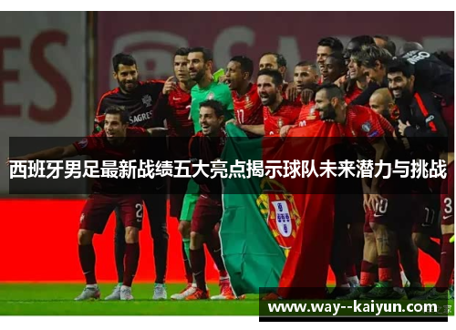 西班牙男足最新战绩五大亮点揭示球队未来潜力与挑战