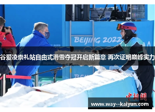 谷爱凌崇礼站自由式滑雪夺冠开启新篇章 再次证明巅峰实力