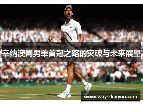 辛纳澳网男单首冠之路的突破与未来展望 辛纳澳网男单首冠之路的突破与未来展望