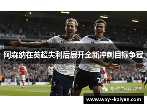 阿森纳在英超失利后展开全新冲刺目标争冠