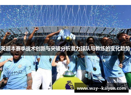 英超本赛季战术创新与突破分析潜力球队与教练的变化趋势