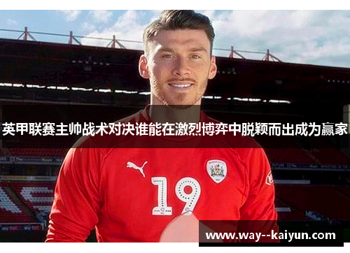 英甲联赛主帅战术对决谁能在激烈博弈中脱颖而出成为赢家 英甲联赛主帅战术对决谁能在激烈博弈中脱颖而出成为赢家