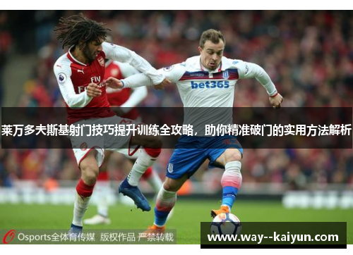 莱万多夫斯基射门技巧提升训练全攻略,助你精准破门的实用方法解析 莱万多夫斯基射门技巧提升训练全攻略,助你精准破门的实用方法解析