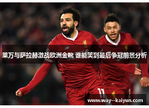 莱万与萨拉赫激战欧洲金靴 谁能笑到最后争冠前景分析 莱万与萨拉赫激战欧洲金靴 谁能笑到最后争冠前景分析