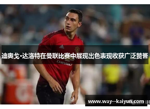 迪奥戈·达洛特在曼联比赛中展现出色表现收获广泛赞誉