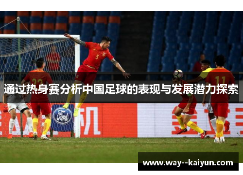 通过热身赛分析中国足球的表现与发展潜力探索