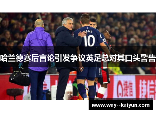 哈兰德赛后言论引发争议英足总对其口头警告