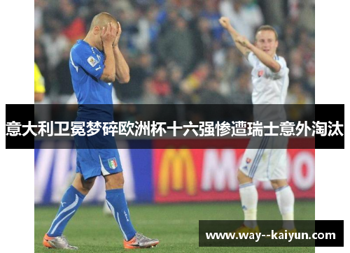 意大利卫冕梦碎欧洲杯十六强惨遭瑞士意外淘汰 意大利卫冕梦碎欧洲杯十六强惨遭瑞士意外淘汰