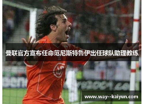 曼联官方宣布任命范尼斯特鲁伊出任球队助理教练