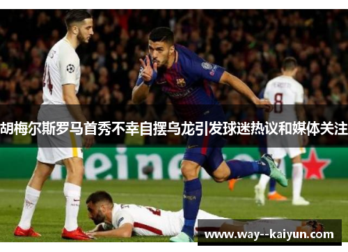 胡梅尔斯罗马首秀不幸自摆乌龙引发球迷热议和媒体关注