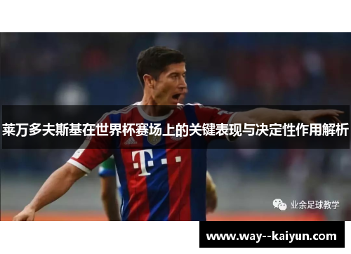 莱万多夫斯基在世界杯赛场上的关键表现与决定性作用解析