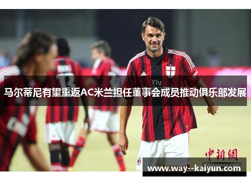 马尔蒂尼有望重返AC米兰担任董事会成员推动俱乐部发展