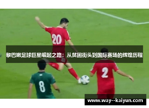 黎巴嫩足球巨星崛起之路：从贫困街头到国际赛场的辉煌历程
