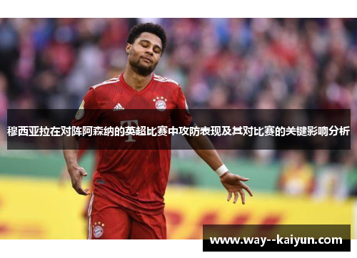 穆西亚拉在对阵阿森纳的英超比赛中攻防表现及其对比赛的关键影响分析 穆西亚拉在对阵阿森纳的英超比赛中攻防表现及其对比赛的关键影响分析
