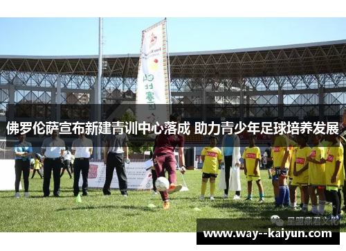 佛罗伦萨宣布新建青训中心落成 助力青少年足球培养发展