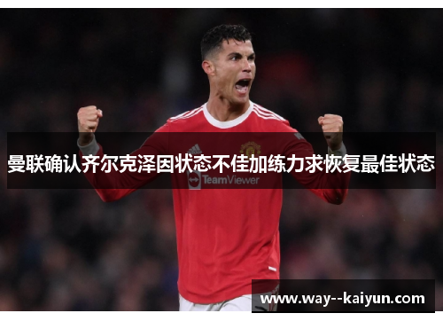 曼联确认齐尔克泽因状态不佳加练力求恢复最佳状态